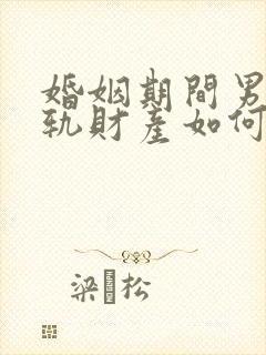 婚姻期间男方出轨财产如何分割