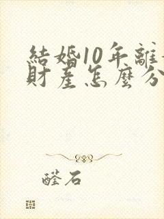 结婚10年离婚财产怎么分割