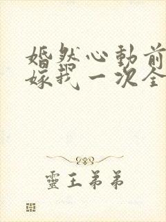 婚然心动前妻再嫁我一次全文免费