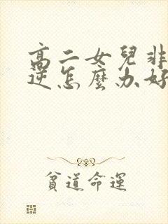 高二女儿非常叛逆怎么办好