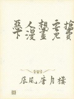 恶人想要抢救一下漫画免费漫画下拉式漫画