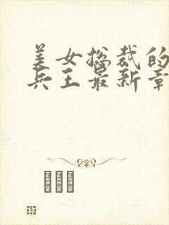 美女总裁的贴身兵王最新章节阅读