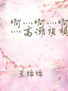 啊灬啊灬啊灬啊灬高潮视频