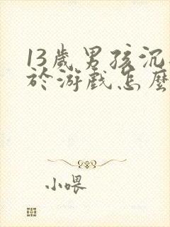 13岁男孩沉迷于游戏怎么办