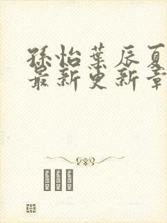 孙怡叶辰夏若雪最新更新章节免费阅读