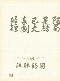 归来已是陌路人短剧大结局免费观看