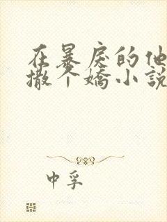 在暴戾的他怀里撒个娇小说免费阅读