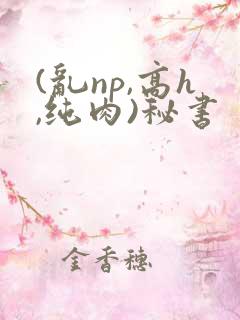 (乱np,高h,纯肉)秘书