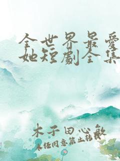 全世界最爱我的她短剧全集免费观看