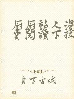 厨厨动人漫画免费阅读下拉式六漫画