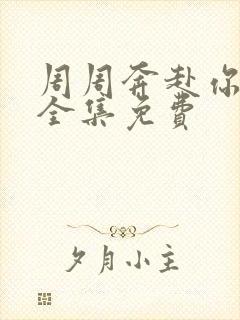 周周奔赴你短剧全集免费