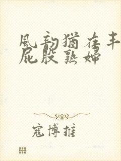 风韵犹存丰满大屁股熟妇