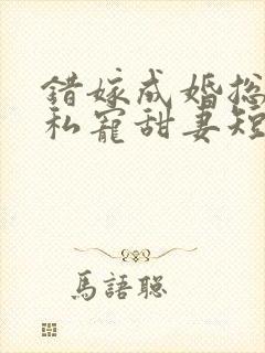 错嫁成婚总裁的私宠甜妻短剧