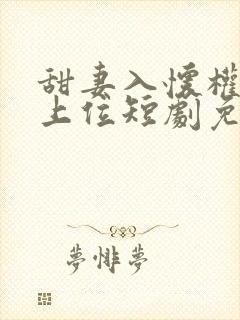 甜妻入怀权爷求上位短剧免费观看