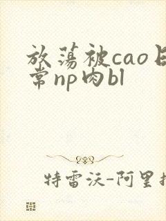 放荡被cao日常np肉bl