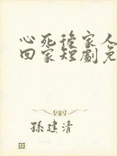 心死后家人求我回家短剧免费观看全集