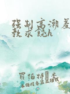 强制高潮羞辱调教求饶h