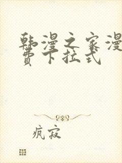 韩漫之家漫画免费下拉式