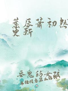 叶辰萧初然最近更新