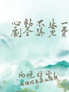 心动不止一刻短剧全集免费观看