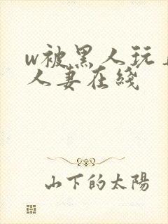 w被黑人玩弄的人妻在线