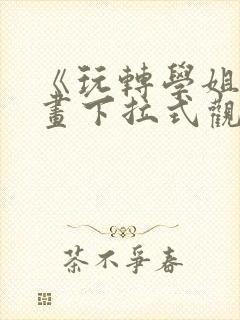 《玩转学姐》漫画下拉式观看免费漫