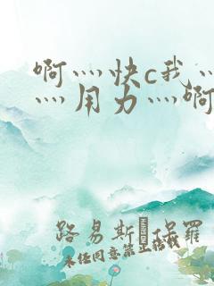 啊灬快c我灬啊灬用力灬啊灬视频