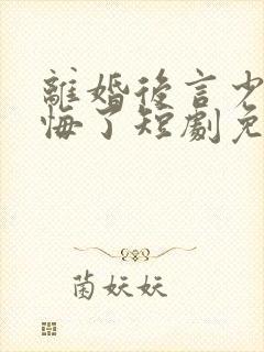 离婚后言少他后悔了短剧免费观看