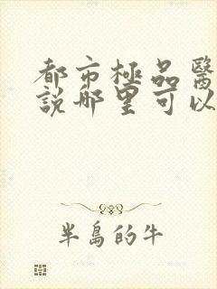 都市极品医神小说哪里可以免费阅读