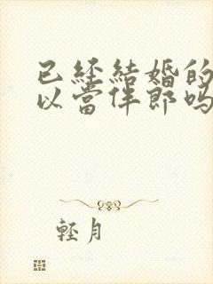 已经结婚的人可以当伴郎吗