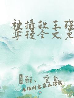 被摄政王强取豪夺后全文免费阅读