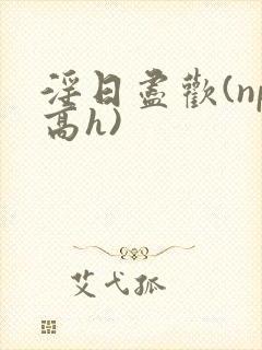 淫日尽欢(np高h)