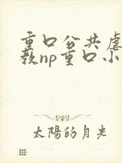 重口公共虐肉调教np重口小说