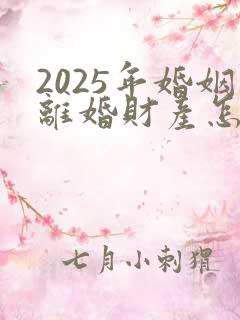 2025年婚姻离婚财产怎样分割