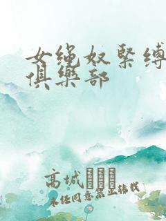 女绳奴紧缚调教俱乐部