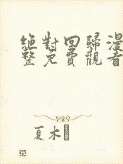 绝对回归漫画完整免费观看下拉式