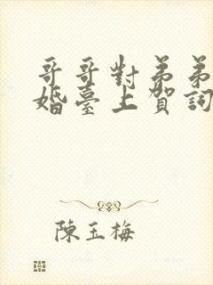 哥哥对弟弟的新婚台上贺词