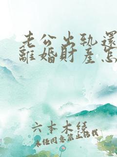 老公出轨还家暴离婚财产怎么判