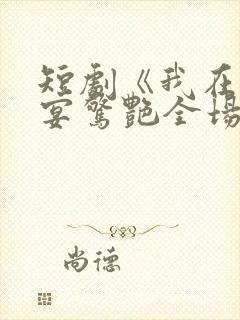 短剧《我在退婚宴惊艳全场》全集