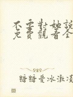 不要对她说短剧免费观看全集