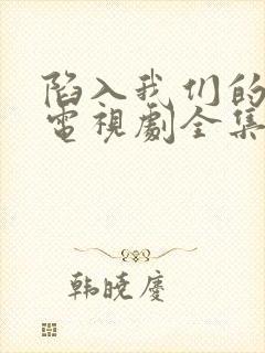 陷入我们的热恋电视剧全集在线观看免费播放