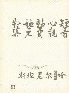 对她动心短剧全集免费观看