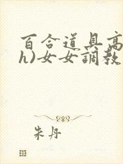 百合道具高潮(h)女女调教小说