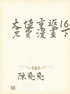 大佬重返16岁免费漫画下拉式