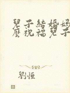 儿子结婚妈妈怎么祝福儿子儿媳