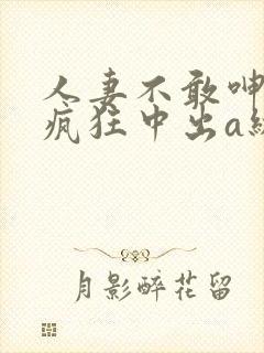 人妻不敢呻吟被疯狂中出a级