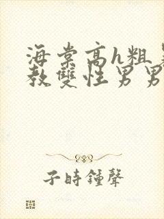 海棠高h粗暴调教双性男男