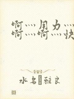 啊灬用力灬啊灬啊灬啊灬快