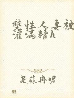 双性人妻被邻居灌满精h