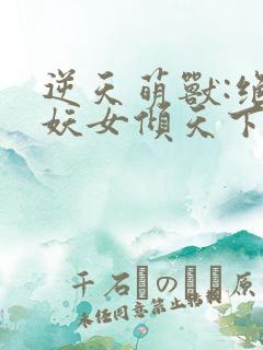 逆天萌兽:绝世妖女倾天下免费下载